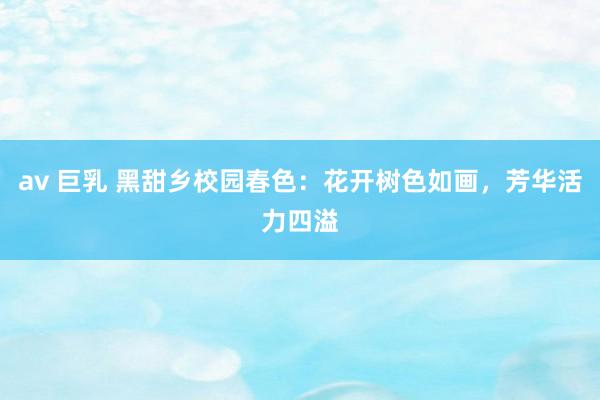 av 巨乳 黑甜乡校园春色：花开树色如画，芳华活力四溢