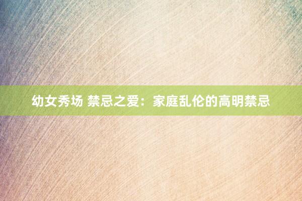 幼女秀场 禁忌之爱：家庭乱伦的高明禁忌