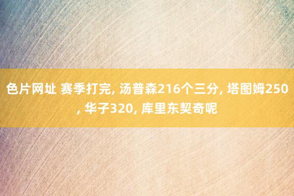 色片网址 赛季打完， 汤普森216个三分， 塔图姆250， 华子320， 库里东契奇呢