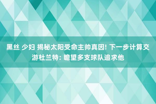 黑丝 少妇 揭秘太阳受命主帅真因! 下一步计算交游杜兰特: 瞻望多支球队追求他