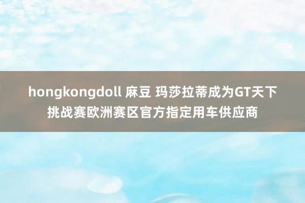 hongkongdoll 麻豆 玛莎拉蒂成为GT天下挑战赛欧洲赛区官方指定用车供应商
