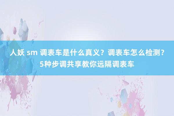 人妖 sm 调表车是什么真义？调表车怎么检测？5种步调共享教你远隔调表车