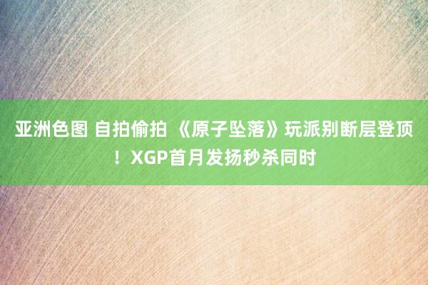 亚洲色图 自拍偷拍 《原子坠落》玩派别断层登顶！XGP首月发扬秒杀同时