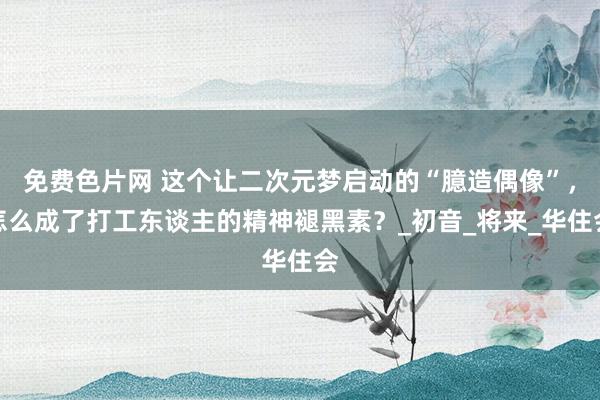 免费色片网 这个让二次元梦启动的“臆造偶像”，怎么成了打工东谈主的精神褪黑素？_初音_将来_华住会