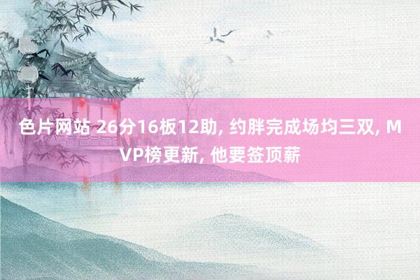 色片网站 26分16板12助， 约胖完成场均三双， MVP榜更新， 他要签顶薪