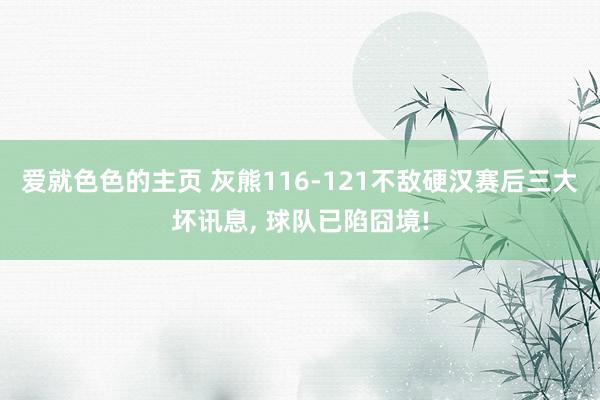 爱就色色的主页 灰熊116-121不敌硬汉赛后三大坏讯息， 球队已陷囧境!