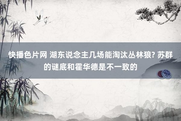 快播色片网 湖东说念主几场能淘汰丛林狼? 苏群的谜底和霍华德是不一致的