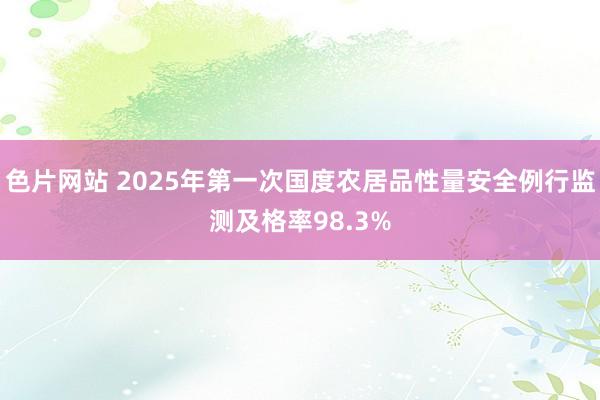 色片网站 2025年第一次国度农居品性量安全例行监测及格率98.3%