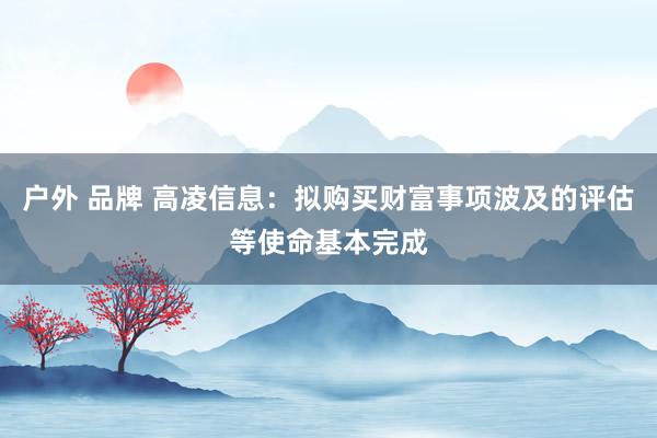 户外 品牌 高凌信息：拟购买财富事项波及的评估等使命基本完成