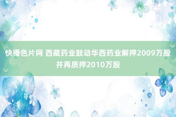 快播色片网 西藏药业鼓动华西药业解押2009万股并再质押2010万股