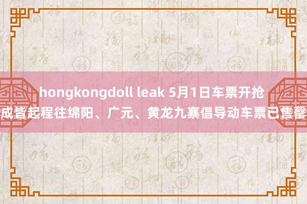 hongkongdoll leak 5月1日车票开抢 成皆起程往绵阳、广元、黄龙九寨倡导动车票已售罄
