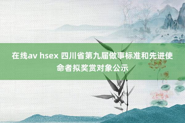 在线av hsex 四川省第九届做事标准和先进使命者拟奖赏对象公示
