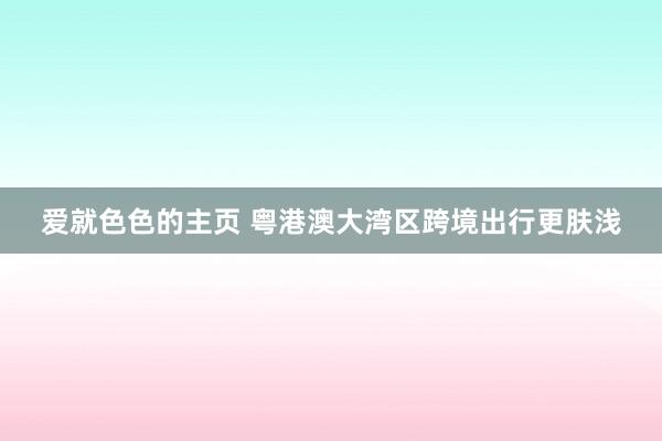 爱就色色的主页 粤港澳大湾区跨境出行更肤浅