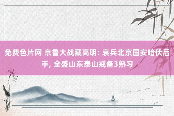 免费色片网 京鲁大战藏高明: 哀兵北京国安暗伏后手， 全盛山东泰山戒备3熟习