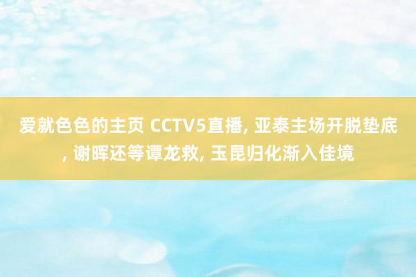 爱就色色的主页 CCTV5直播， 亚泰主场开脱垫底， 谢晖还等谭龙救， 玉昆归化渐入佳境