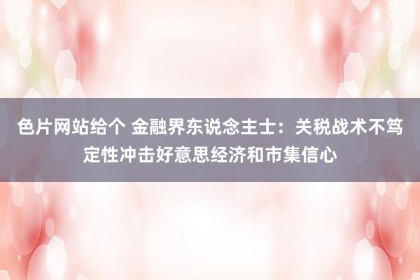 色片网站给个 金融界东说念主士：关税战术不笃定性冲击好意思经济和市集信心