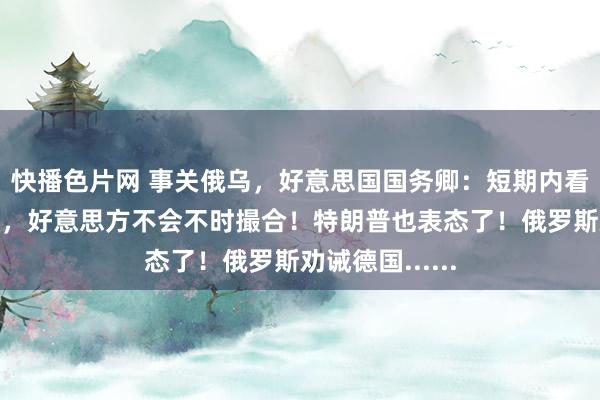 快播色片网 事关俄乌，好意思国国务卿：短期内看不到这一信号，好意思方不会不时撮合！特朗普也表态了！俄罗斯劝诫德国......