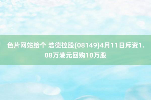 色片网站给个 浩德控股(08149)4月11日斥资1.08万港元回购10万股