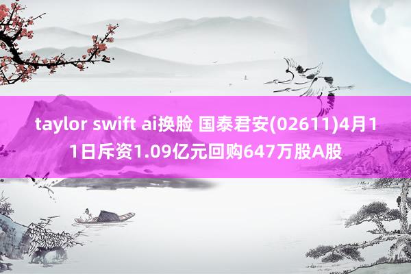 taylor swift ai换脸 国泰君安(02611)4月11日斥资1.09亿元回购647万股A股