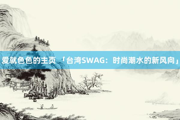 爱就色色的主页 「台湾SWAG：时尚潮水的新风向」