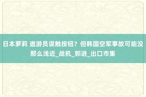 日本萝莉 遨游员误触按钮？但韩国空军事故可能没那么浅近_战机_郭进_出口市集