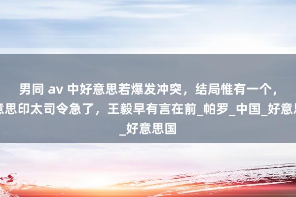 男同 av 中好意思若爆发冲突，结局惟有一个，好意思印太司令急了，王毅早有言在前_帕罗_中国_好意思国