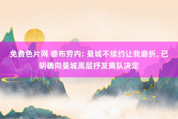 免费色片网 德布劳内: 曼城不续约让我磨折， 已明确向曼城高层抒发离队决定