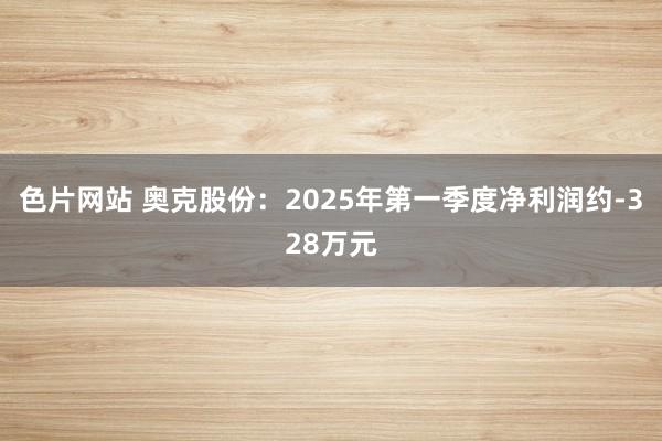 色片网站 奥克股份:2025年第一季度净利润约-328万元
