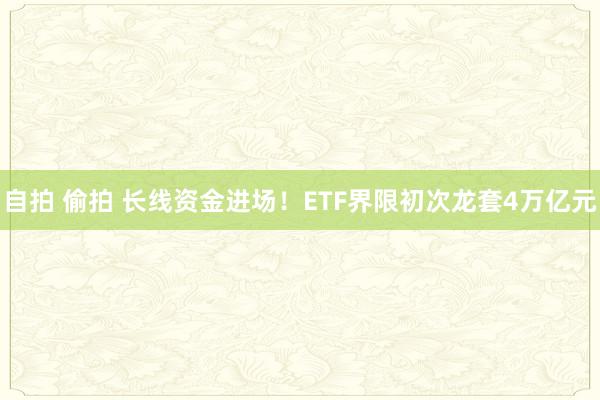 自拍 偷拍 长线资金进场！ETF界限初次龙套4万亿元