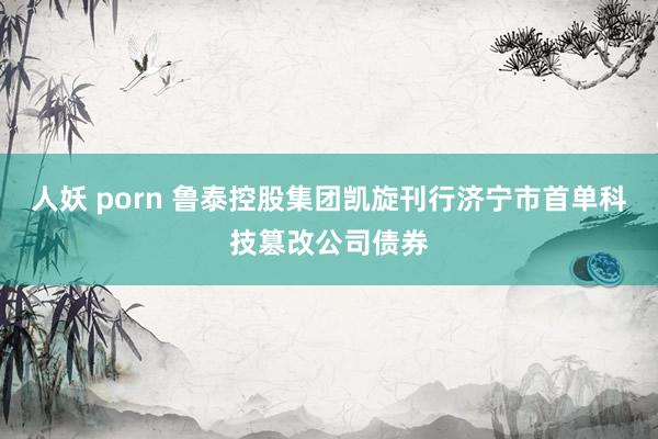 人妖 porn 鲁泰控股集团凯旋刊行济宁市首单科技篡改公司债券