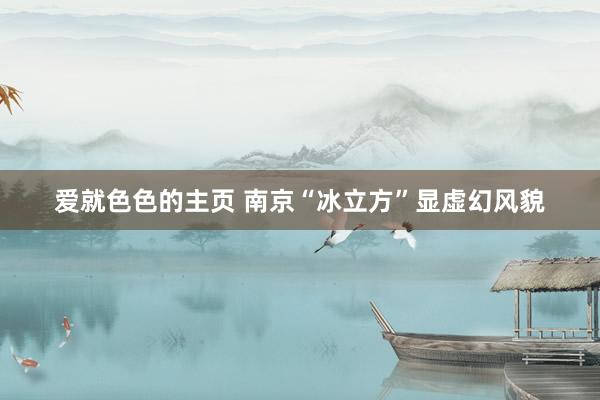 爱就色色的主页 南京“冰立方”显虚幻风貌