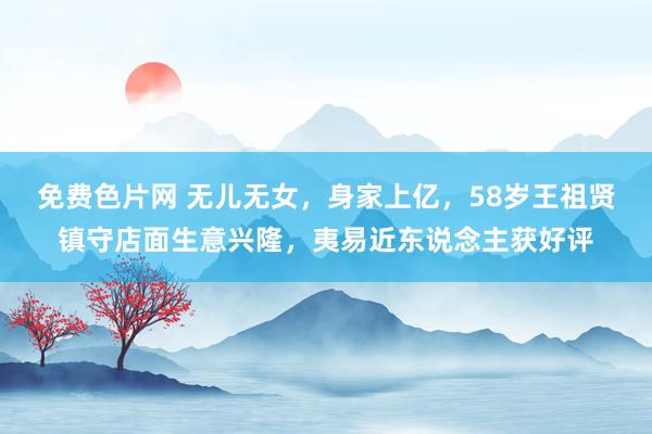 免费色片网 无儿无女，身家上亿，58岁王祖贤镇守店面生意兴隆，夷易近东说念主获好评