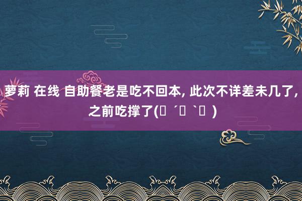 萝莉 在线 自助餐老是吃不回本， 此次不详差未几了， 之前吃撑了(๑´ڡ`๑)