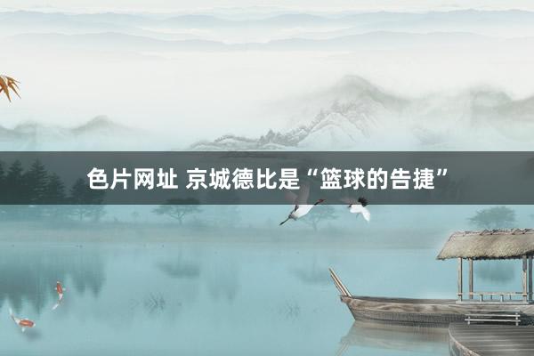 色片网址 京城德比是“篮球的告捷”