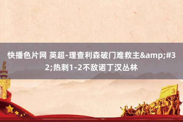 快播色片网 英超-理查利森破门难救主&#32;热刺1-2不敌诺丁汉丛林