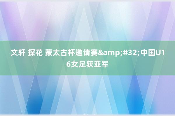 文轩 探花 蒙太古杯邀请赛&#32;中国U16女足获亚军