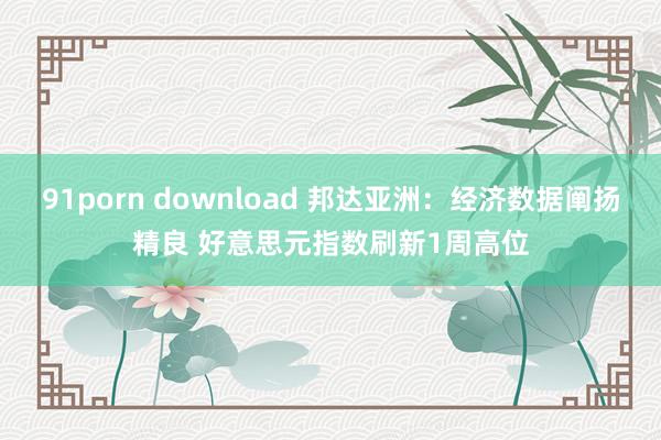 91porn download 邦达亚洲：经济数据阐扬精良 好意思元指数刷新1周高位