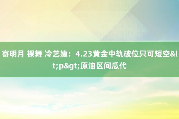 寄明月 裸舞 冷艺婕：4.23黄金中轨破位只可短空<p>原油区间瓜代