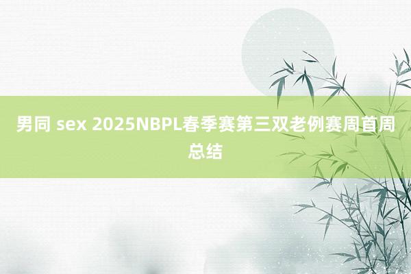 男同 sex 2025NBPL春季赛第三双老例赛周首周总结