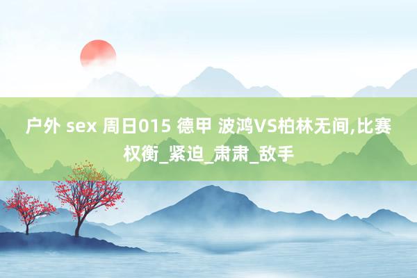 户外 sex 周日015 德甲 波鸿VS柏林无间，比赛权衡_紧迫_肃肃_敌手