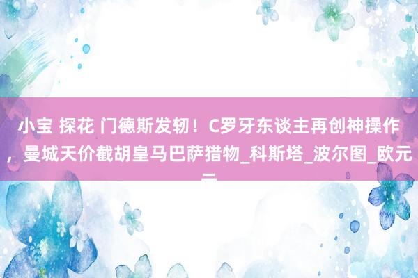小宝 探花 门德斯发轫！C罗牙东谈主再创神操作，曼城天价截胡皇马巴萨猎物_科斯塔_波尔图_欧元