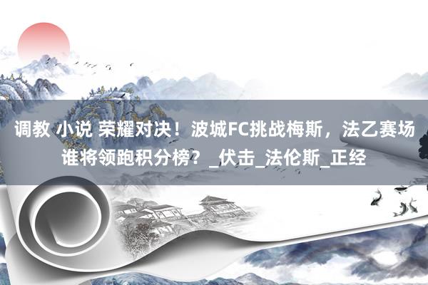 调教 小说 荣耀对决！波城FC挑战梅斯，法乙赛场谁将领跑积分榜？_伏击_法伦斯_正经