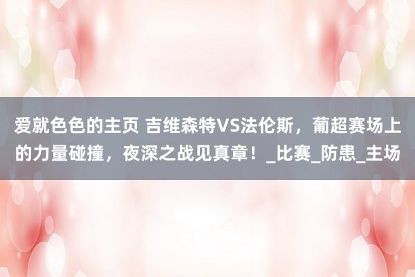 爱就色色的主页 吉维森特VS法伦斯，葡超赛场上的力量碰撞，夜深之战见真章！_比赛_防患_主场