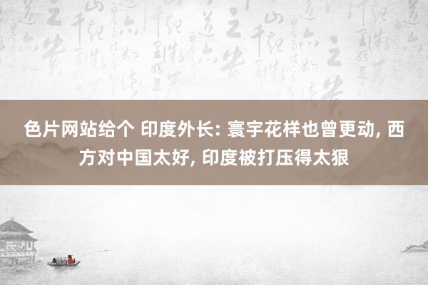 色片网站给个 印度外长: 寰宇花样也曾更动， 西方对中国太好， 印度被打压得太狠