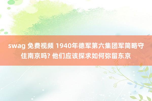 swag 免费视频 1940年德军第六集团军简略守住南京吗? 他们应该探求如何弥留东京