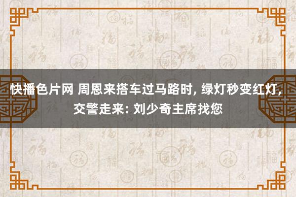 快播色片网 周恩来搭车过马路时， 绿灯秒变红灯， 交警走来: 刘少奇主席找您