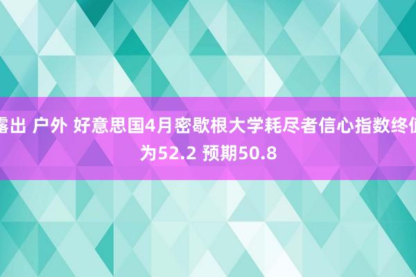露出 户外 好意思国4月密歇根大学耗尽者信心指数终值为52.2 预期50.8