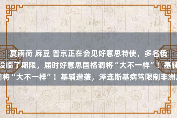 夏雨荷 麻豆 普京正在会见好意思特使，多名俄官员参会！特朗普：已设临了期限，届时好意思国格调将“大不一样”！基辅遭袭，泽连斯基病笃限制非洲之行