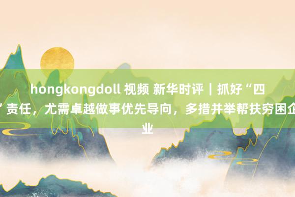hongkongdoll 视频 新华时评｜抓好“四稳”责任，尤需卓越做事优先导向，多措并举帮扶穷困企业