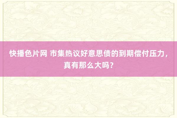 快播色片网 市集热议好意思债的到期偿付压力，真有那么大吗？